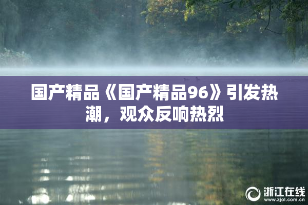 国产精品《国产精品96》引发热潮，观众反响热烈
