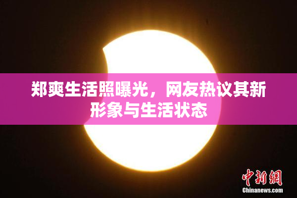 郑爽生活照曝光，网友热议其新形象与生活状态