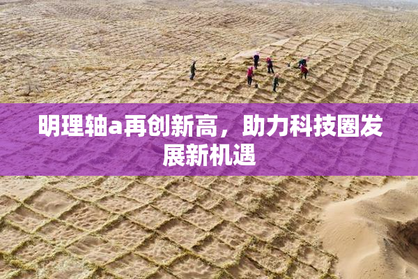 明理轴a再创新高，助力科技圈发展新机遇
