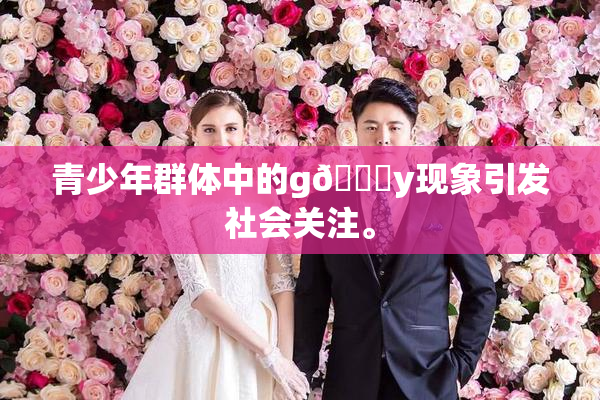 青少年群体中的g🈚y现象引发社会关注。