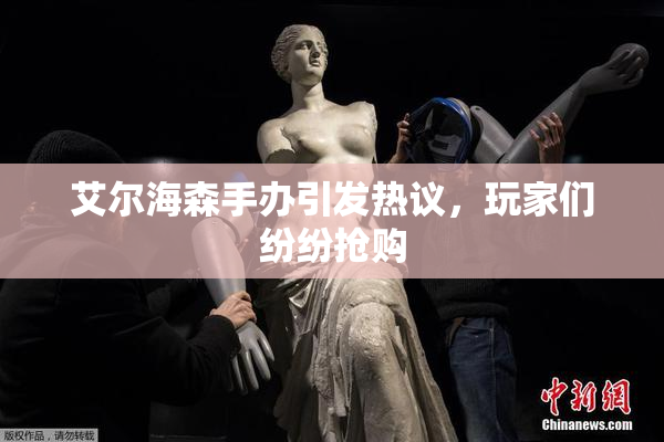 艾尔海森手办引发热议，玩家们纷纷抢购