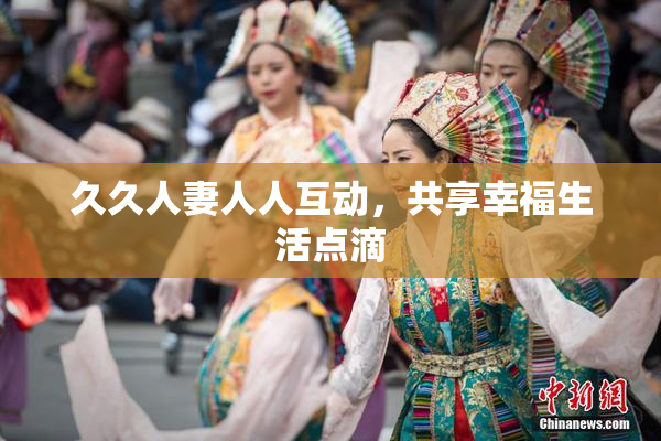 久久人妻人人互动，共享幸福生活点滴