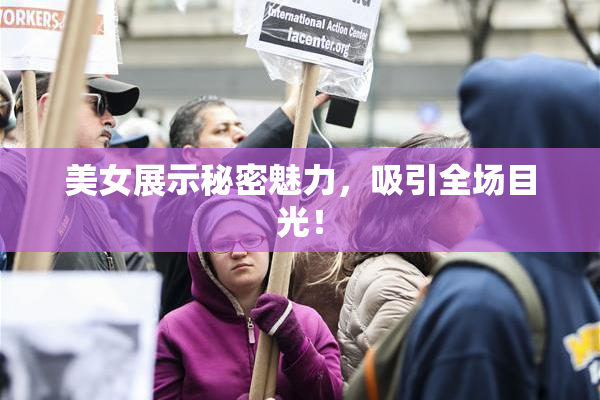 美女展示秘密魅力，吸引全场目光！