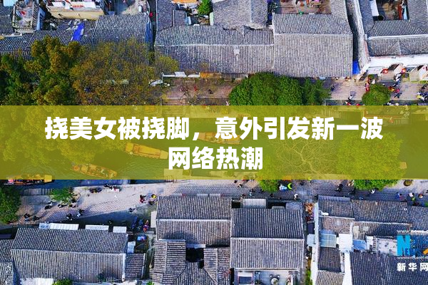 挠美女被挠脚，意外引发新一波网络热潮