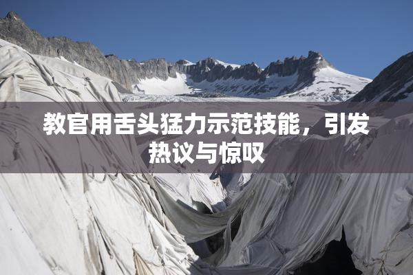 教官用舌头猛力示范技能，引发热议与惊叹