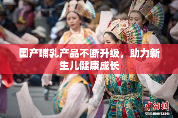 国产哺乳产品不断升级，助力新生儿健康成长