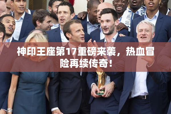神印王座第17重磅来袭，热血冒险再续传奇！