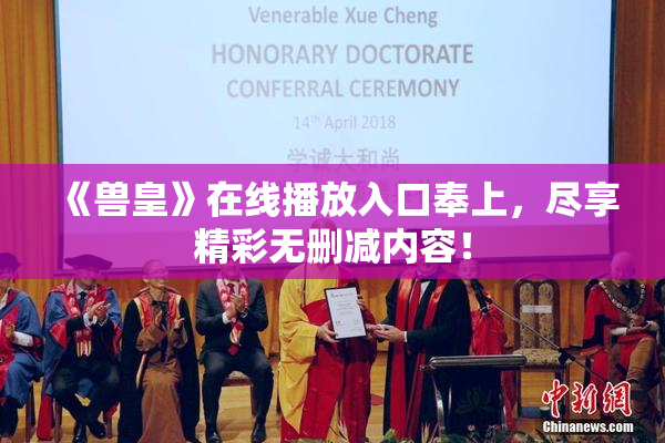 《兽皇》在线播放入口奉上，尽享精彩无删减内容！