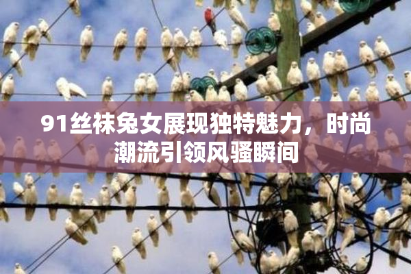 91丝袜兔女展现独特魅力，时尚潮流引领风骚瞬间