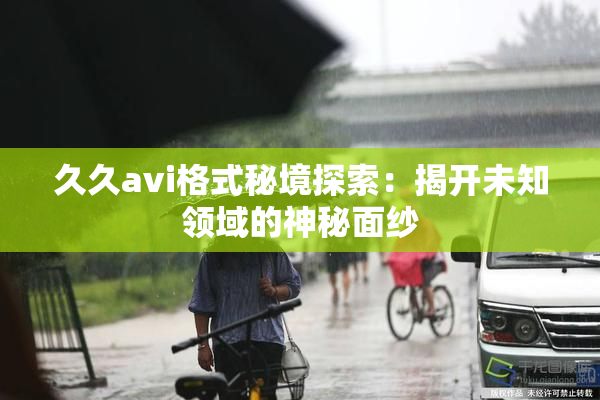 久久avi格式秘境探索：揭开未知领域的神秘面纱