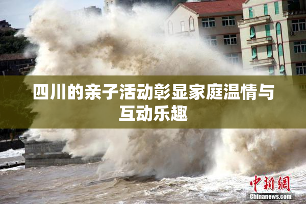 四川的亲子活动彰显家庭温情与互动乐趣