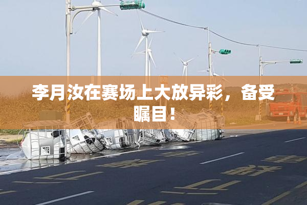李月汝在赛场上大放异彩，备受瞩目！