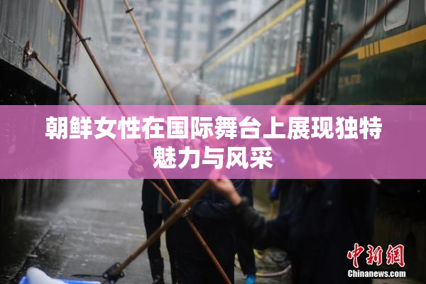 朝鲜女性在国际舞台上展现独特魅力与风采