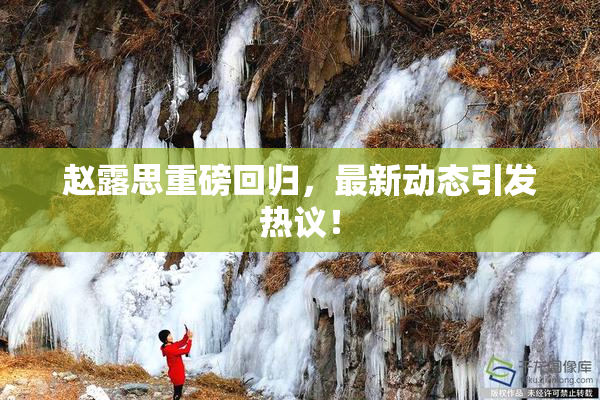 赵露思重磅回归，最新动态引发热议！
