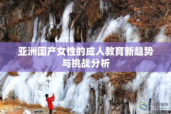 亚洲国产女性的成人教育新趋势与挑战分析