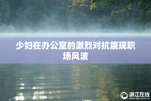 少妇在办公室的激烈对抗展现职场风波