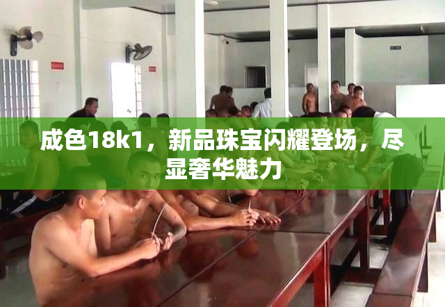 成色18k1，新品珠宝闪耀登场，尽显奢华魅力