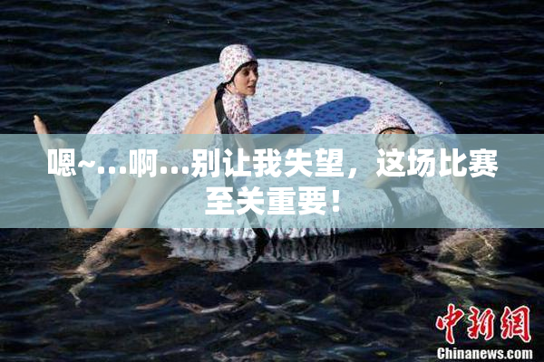 嗯~…啊…别让我失望，这场比赛至关重要！