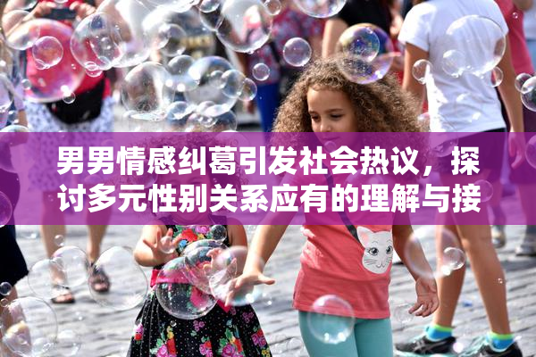 男男情感纠葛引发社会热议，探讨多元性别关系应有的理解与接纳