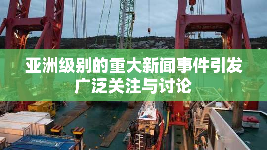 亚洲级别的重大新闻事件引发广泛关注与讨论