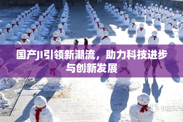 国产JI引领新潮流，助力科技进步与创新发展