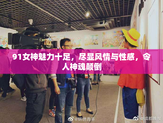 91女神魅力十足，尽显风情与性感，令人神魂颠倒