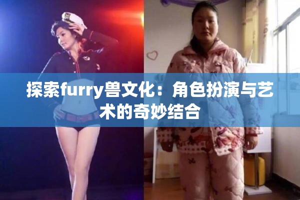 探索furry兽文化：角色扮演与艺术的奇妙结合