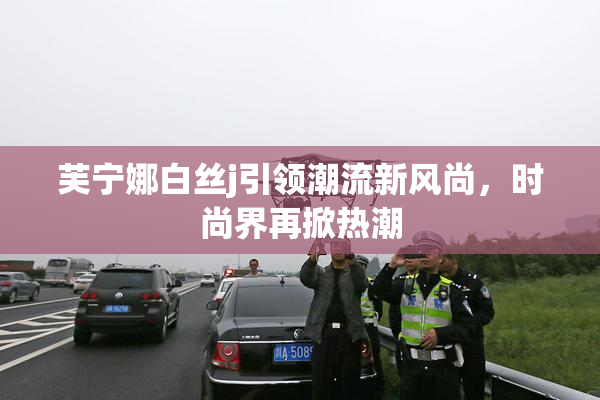 芙宁娜白丝j引领潮流新风尚，时尚界再掀热潮