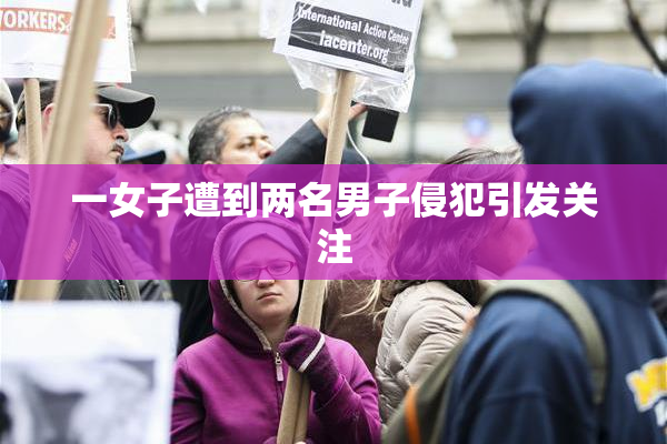 一女子遭到两名男子侵犯引发关注
