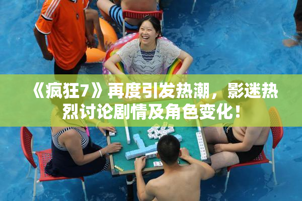 《疯狂7》再度引发热潮，影迷热烈讨论剧情及角色变化！