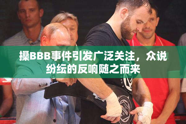 搡BBB事件引发广泛关注，众说纷纭的反响随之而来