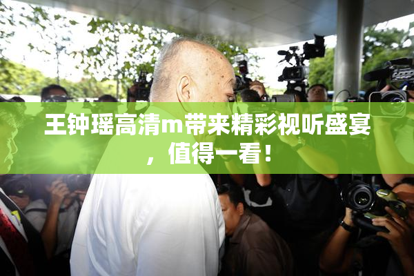 王钟瑶高清m带来精彩视听盛宴，值得一看！