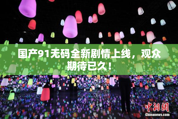 国产91无码全新剧情上线，观众期待已久！