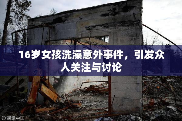 16岁女孩洗澡意外事件，引发众人关注与讨论