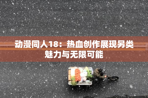 动漫同人18：热血创作展现另类魅力与无限可能