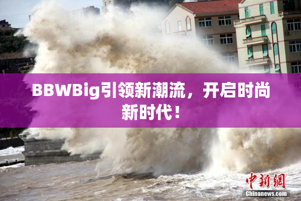 BBWBig引领新潮流，开启时尚新时代！
