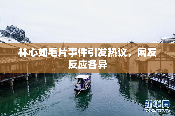林心如毛片事件引发热议，网友反应各异