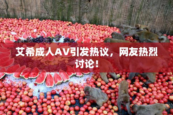 艾希成人AV引发热议，网友热烈讨论！
