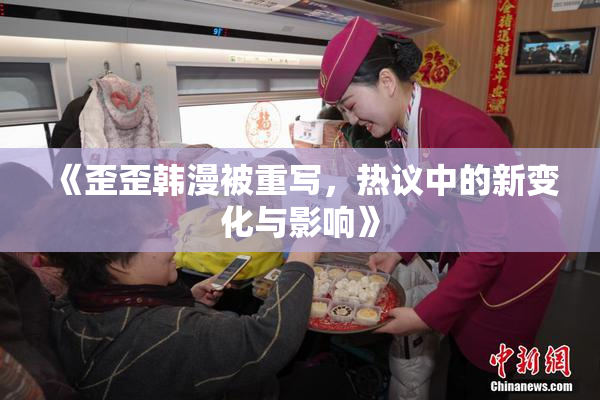 《歪歪韩漫被重写，热议中的新变化与影响》