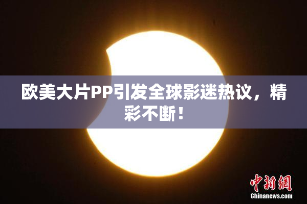 欧美大片PP引发全球影迷热议，精彩不断！