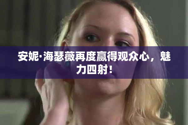 安妮·海瑟薇再度赢得观众心，魅力四射！