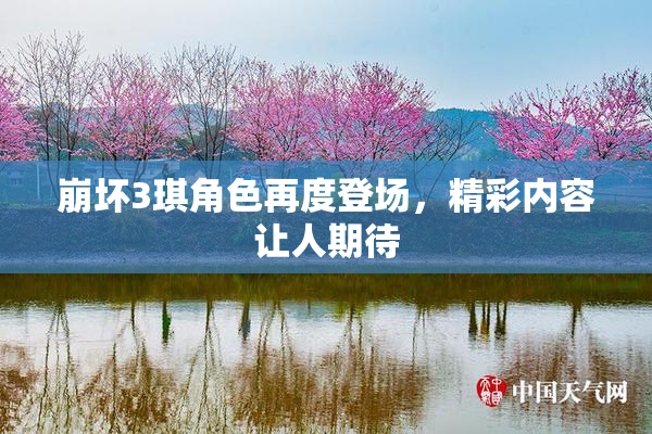 崩坏3琪角色再度登场，精彩内容让人期待