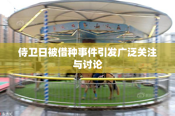 侍卫日被借种事件引发广泛关注与讨论