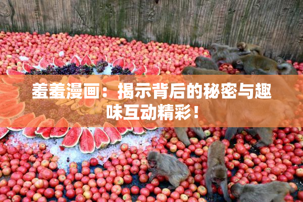 羞羞漫画：揭示背后的秘密与趣味互动精彩！
