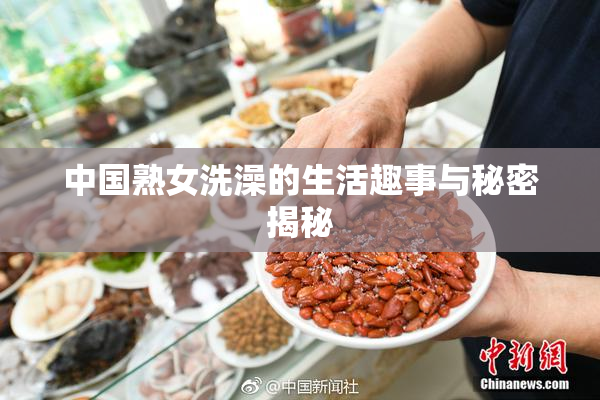 中国熟女洗澡的生活趣事与秘密揭秘
