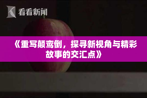 《重写颠鸾倒，探寻新视角与精彩故事的交汇点》