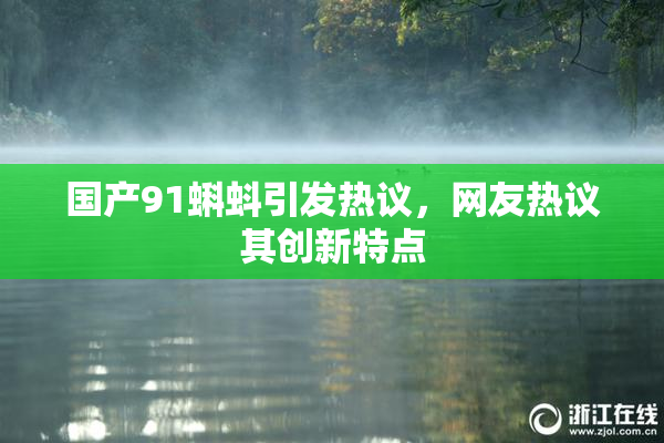 国产91蝌蚪引发热议，网友热议其创新特点
