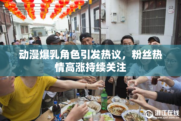 动漫爆乳角色引发热议，粉丝热情高涨持续关注