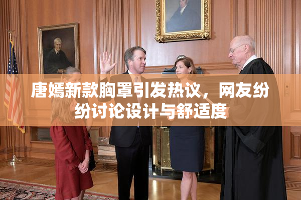 唐嫣新款胸罩引发热议，网友纷纷讨论设计与舒适度