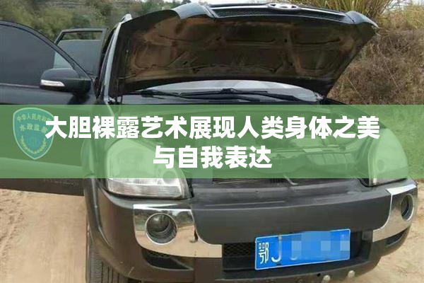 大胆裸露艺术展现人类身体之美与自我表达